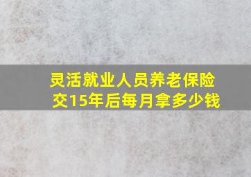 灵活就业人员养老保险交15年后每月拿多少钱