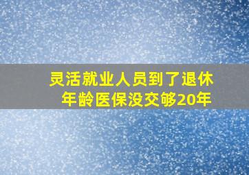 灵活就业人员到了退休年龄医保没交够20年