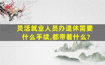 灵活就业人员办退休需要什么手续,都带着什么?