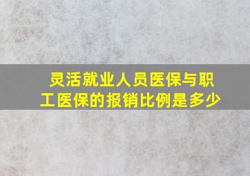 灵活就业人员医保与职工医保的报销比例是多少