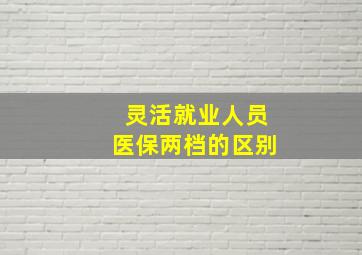 灵活就业人员医保两档的区别