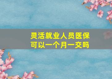 灵活就业人员医保可以一个月一交吗