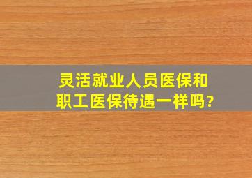 灵活就业人员医保和职工医保待遇一样吗?