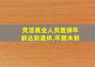 灵活就业人员医保年龄达到退休,年限未到