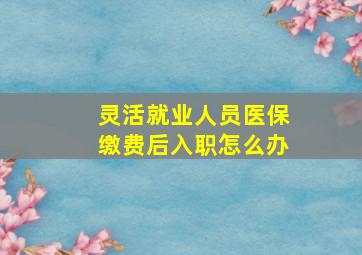 灵活就业人员医保缴费后入职怎么办