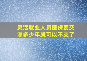 灵活就业人员医保要交满多少年就可以不交了