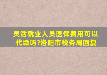 灵活就业人员医保费用可以代缴吗?洛阳市税务局回复