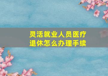 灵活就业人员医疗退休怎么办理手续