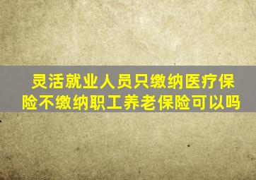 灵活就业人员只缴纳医疗保险不缴纳职工养老保险可以吗