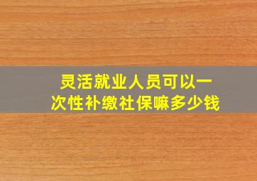 灵活就业人员可以一次性补缴社保嘛多少钱