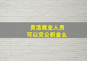 灵活就业人员可以交公积金么