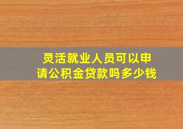 灵活就业人员可以申请公积金贷款吗多少钱