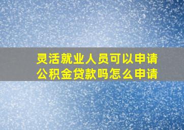 灵活就业人员可以申请公积金贷款吗怎么申请