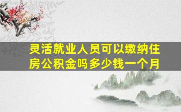 灵活就业人员可以缴纳住房公积金吗多少钱一个月