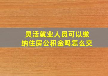 灵活就业人员可以缴纳住房公积金吗怎么交