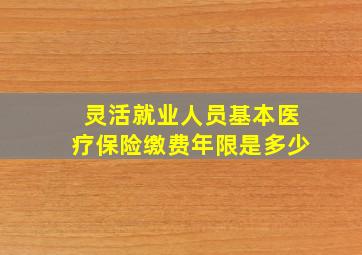 灵活就业人员基本医疗保险缴费年限是多少