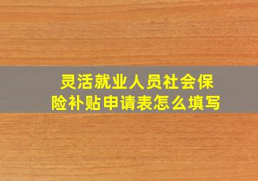 灵活就业人员社会保险补贴申请表怎么填写