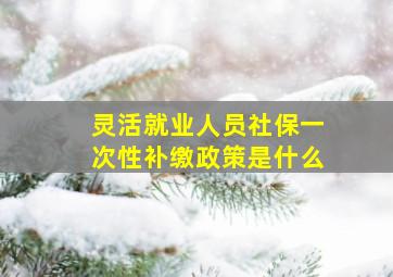 灵活就业人员社保一次性补缴政策是什么