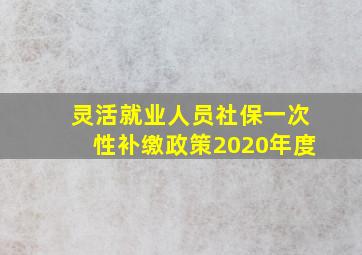 灵活就业人员社保一次性补缴政策2020年度