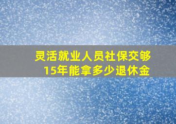 灵活就业人员社保交够15年能拿多少退休金