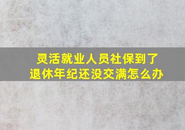 灵活就业人员社保到了退休年纪还没交满怎么办