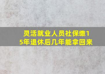 灵活就业人员社保缴15年退休后几年能拿回来