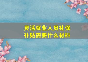 灵活就业人员社保补贴需要什么材料