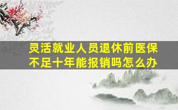 灵活就业人员退休前医保不足十年能报销吗怎么办