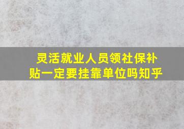 灵活就业人员领社保补贴一定要挂靠单位吗知乎