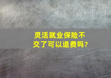 灵活就业保险不交了可以退费吗?