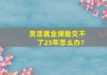 灵活就业保险交不了25年怎么办?