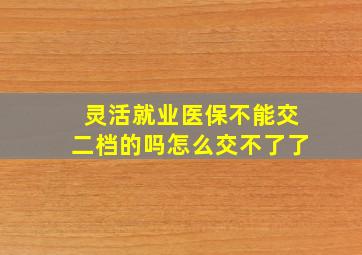 灵活就业医保不能交二档的吗怎么交不了了