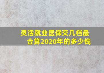 灵活就业医保交几档最合算2020年的多少钱