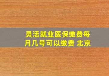 灵活就业医保缴费每月几号可以缴费 北京