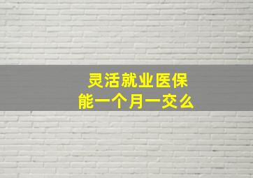 灵活就业医保能一个月一交么