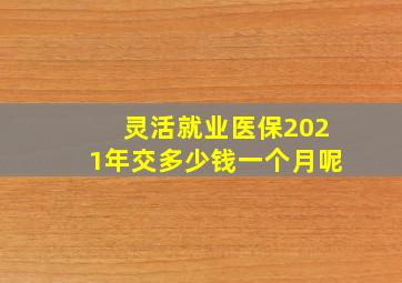 灵活就业医保2021年交多少钱一个月呢