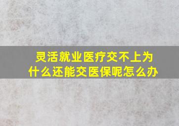 灵活就业医疗交不上为什么还能交医保呢怎么办