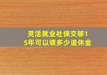 灵活就业社保交够15年可以领多少退休金