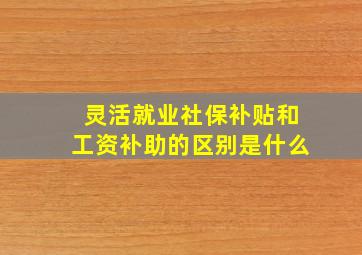 灵活就业社保补贴和工资补助的区别是什么