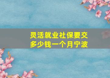 灵活就业社保要交多少钱一个月宁波