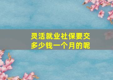 灵活就业社保要交多少钱一个月的呢