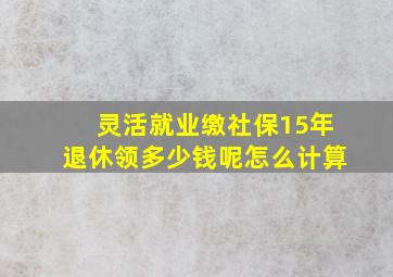 灵活就业缴社保15年退休领多少钱呢怎么计算