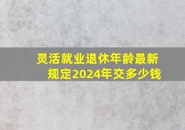 灵活就业退休年龄最新规定2024年交多少钱