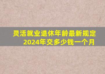 灵活就业退休年龄最新规定2024年交多少钱一个月