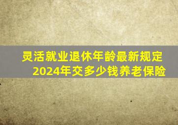 灵活就业退休年龄最新规定2024年交多少钱养老保险