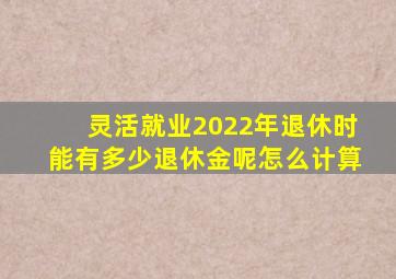 灵活就业2022年退休时能有多少退休金呢怎么计算