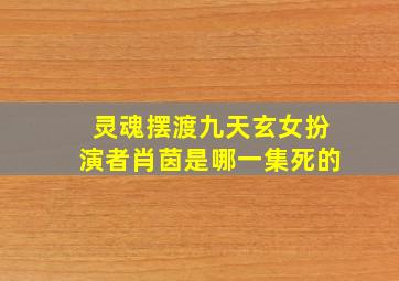 灵魂摆渡九天玄女扮演者肖茵是哪一集死的