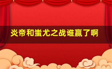 炎帝和蚩尤之战谁赢了啊