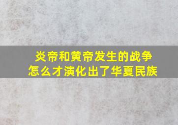 炎帝和黄帝发生的战争怎么才演化出了华夏民族