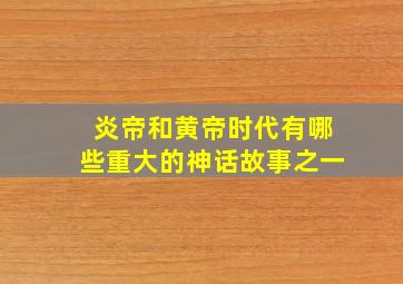 炎帝和黄帝时代有哪些重大的神话故事之一